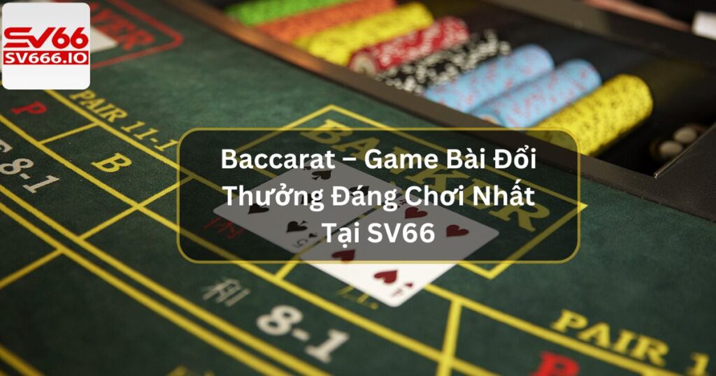 Baccarat – Game Bài Đổi Thưởng Đáng Chơi Nhất Tại SV66