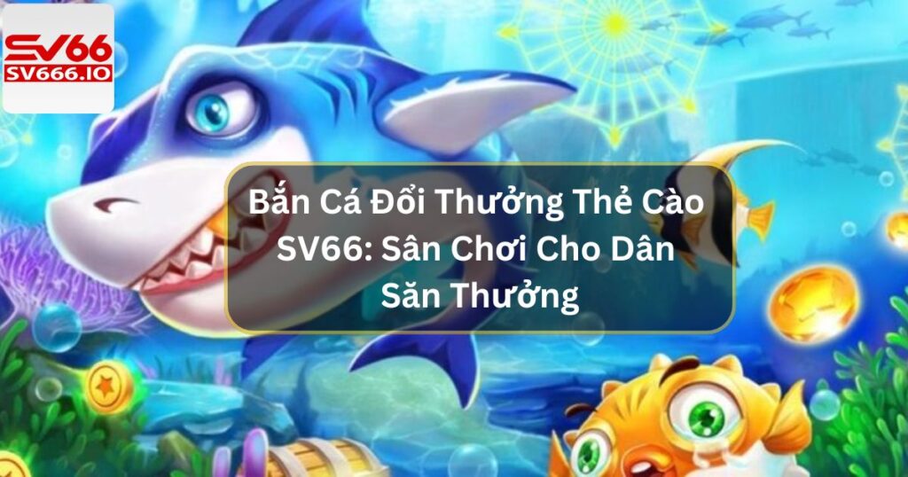 Bắn Cá Đổi Thưởng Thẻ Cào SV66: Sân Chơi Cho Dân Săn Thưởng 5 Bắn Cá Đổi Thưởng Thẻ Cào SV66: Sân Chơi Cho Dân Săn Thưởng