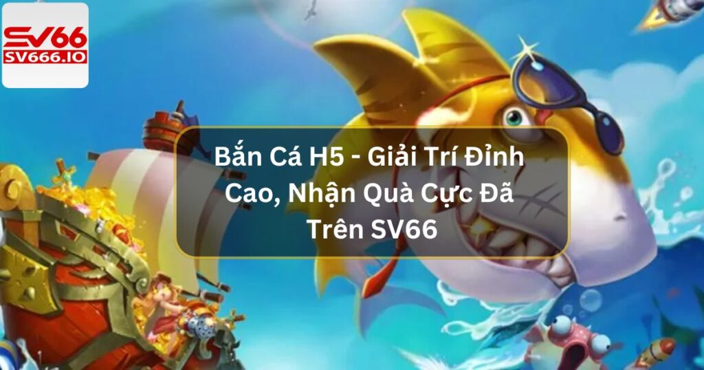 Bắn Cá H5 - Giải Trí Đỉnh Cao, Nhận Quà Cực Đã Trên SV66 3 Bắn Cá H5 - Giải Trí Đỉnh Cao, Nhận Quà Cực Đã Trên SV66