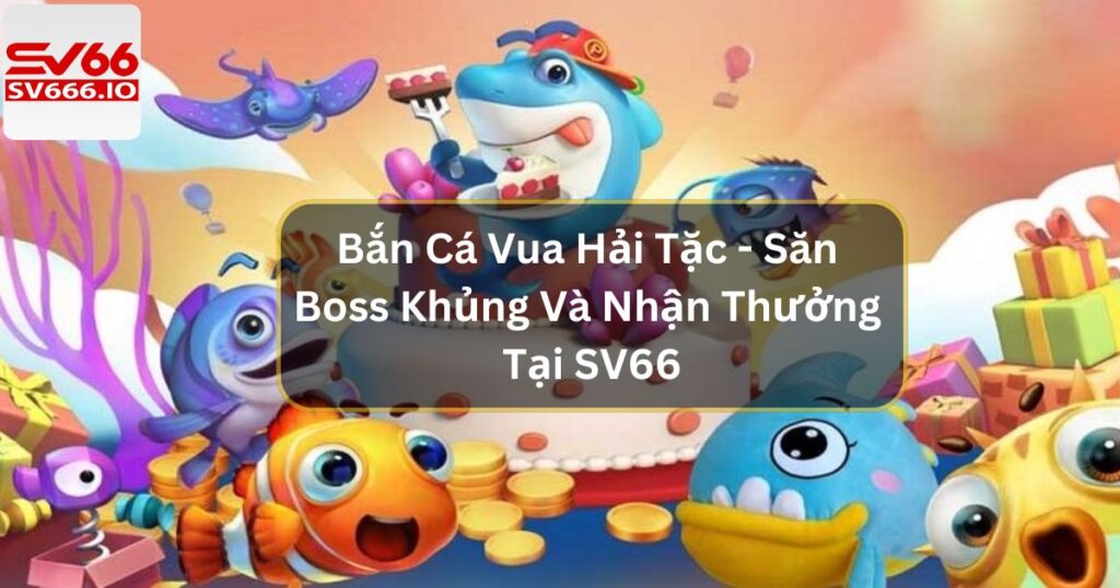 Bắn Cá Vua Hải Tặc - Săn Boss Khủng Và Nhận Thưởng Tại SV66 6 Bắn Cá Vua Hải Tặc - Săn Boss Khủng Và Nhận Thưởng Tại SV66