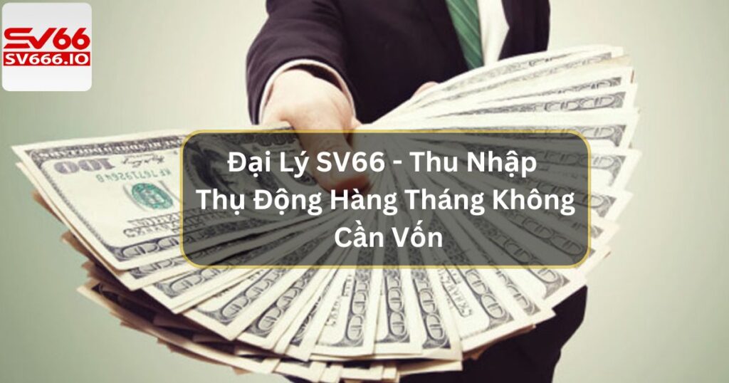 Đại Lý SV66 - Thu Nhập Thụ Động Hàng Tháng Không Cần Vốn
