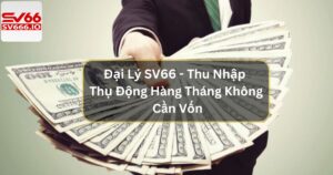 Đại Lý SV66 - Thu Nhập Thụ Động Hàng Tháng Không Cần Vốn