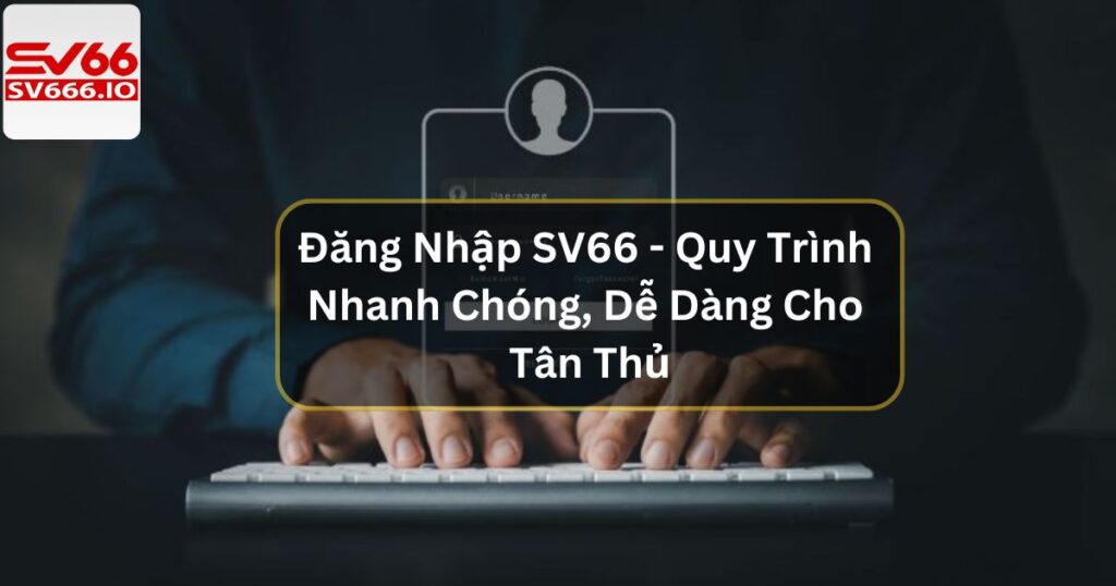 Đăng Nhập SV66 - Quy Trình Nhanh Chóng, Dễ Dàng Cho Tân Thủ
