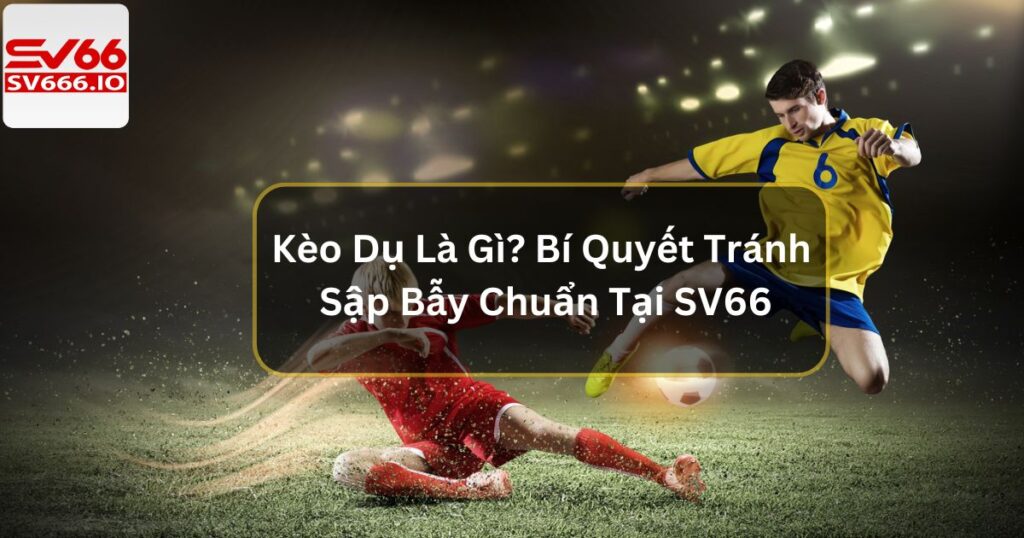Kèo Dụ Là Gì? Bí Quyết Tránh Sập Bẫy Chuẩn Tại SV66 3 Kèo Dụ Là Gì? Bí Quyết Tránh Sập Bẫy Chuẩn Tại SV66