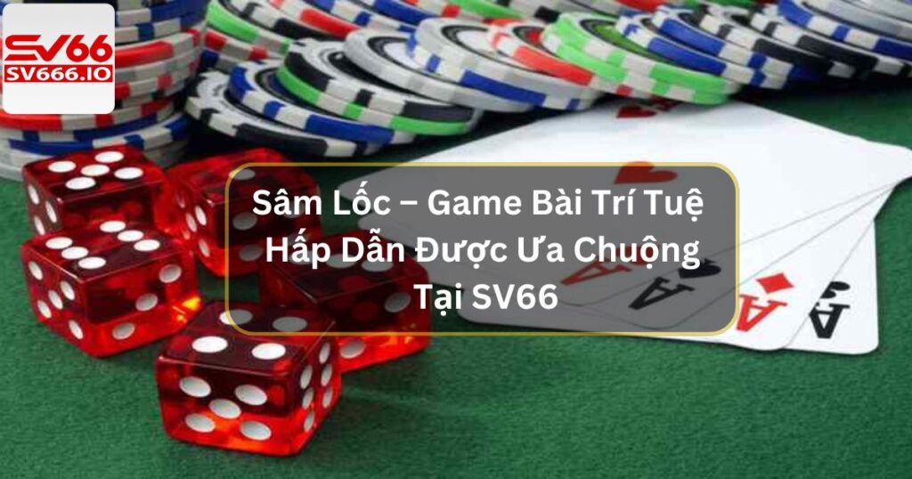 Sâm Lốc – Game Bài Trí Tuệ Hấp Dẫn Được Ưa Chuộng Tại SV66