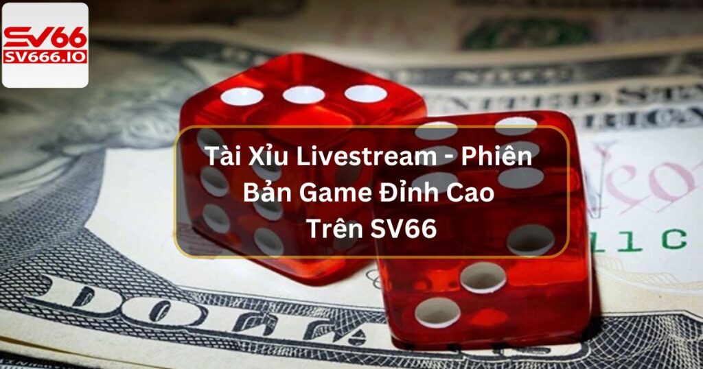 Tài Xỉu Livestream - Phiên Bản Game Đỉnh Cao Trên SV66 6 Tài Xỉu Livestream - Phiên Bản Game Đỉnh Cao Trên SV66
