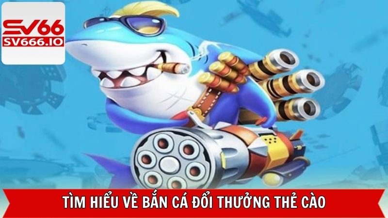 Khái quát đôi nét về bắn cá đổi thưởng thẻ cào