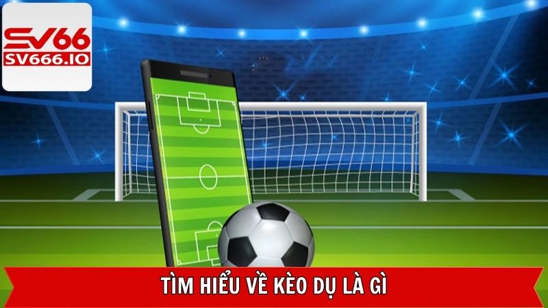 Tìm hiểu thông tin sơ lược về kèo dụ trong bóng đá