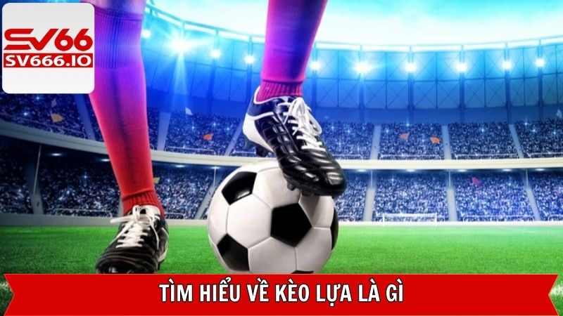 Nắm rõ chi tiết về khái niệm kèo lựa trong bóng đá